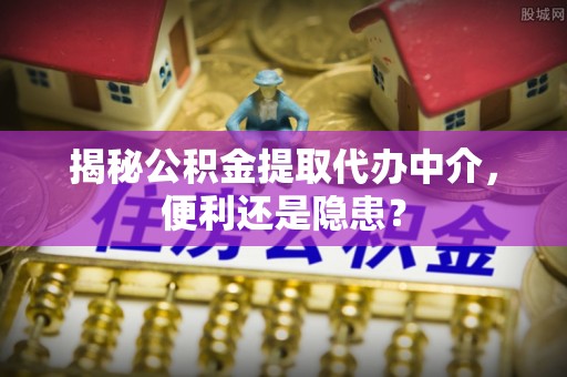 福绵揭秘公积金提取代办中介，便利还是隐患？