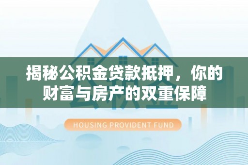 福绵揭秘公积金贷款抵押，你的财富与房产的双重保障