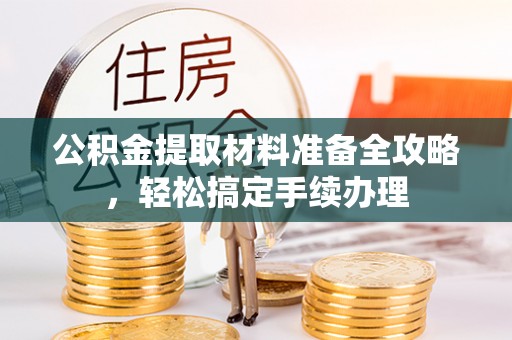 福绵公积金提取材料准备全攻略，轻松搞定手续办理
