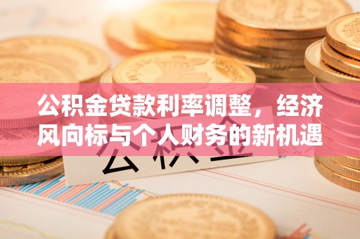 福绵公积金贷款利率调整，经济风向标与个人财务的新机遇
