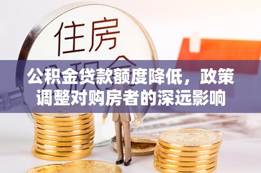 福绵公积金贷款额度降低，政策调整对购房者的深远影响