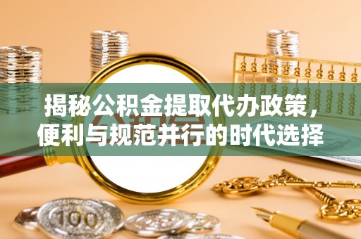 福绵揭秘公积金提取代办政策，便利与规范并行的时代选择