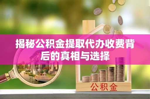 福绵揭秘公积金提取代办收费背后的真相与选择