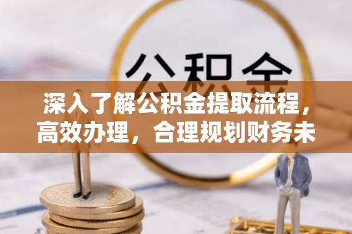 福绵深入了解公积金提取流程，高效办理，合理规划财务未来