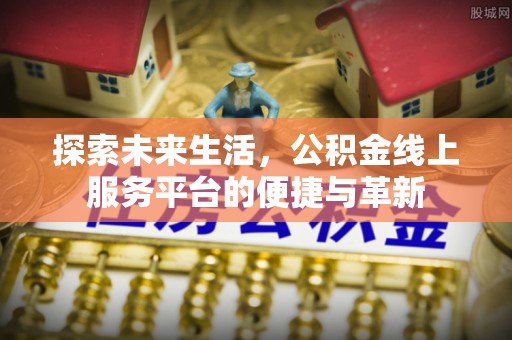 福绵探索未来生活，公积金线上服务平台的便捷与革新