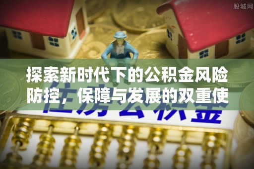 福绵探索新时代下的公积金风险防控，保障与发展的双重使命