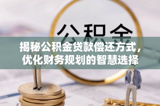 福绵揭秘公积金贷款偿还方式，优化财务规划的智慧选择