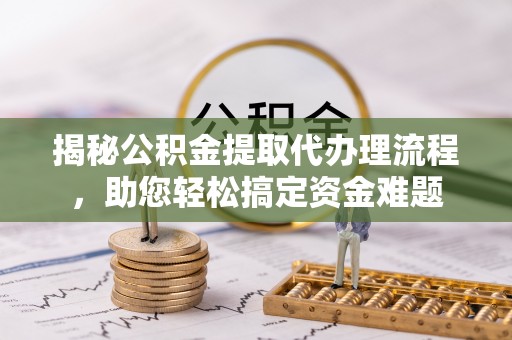 福绵揭秘公积金提取代办理流程，助您轻松搞定资金难题