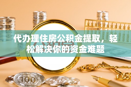 福绵代办理住房公积金提取，轻松解决你的资金难题