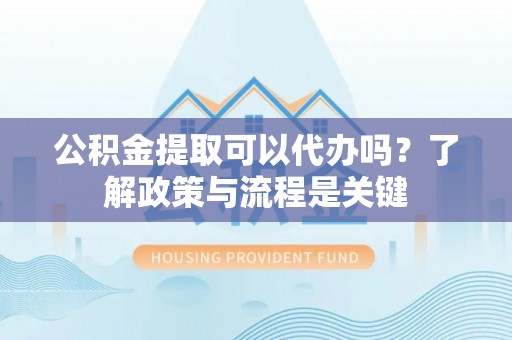 福绵公积金提取可以代办吗？了解政策与流程是关键