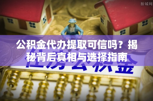 福绵公积金代办提取可信吗？揭秘背后真相与选择指南