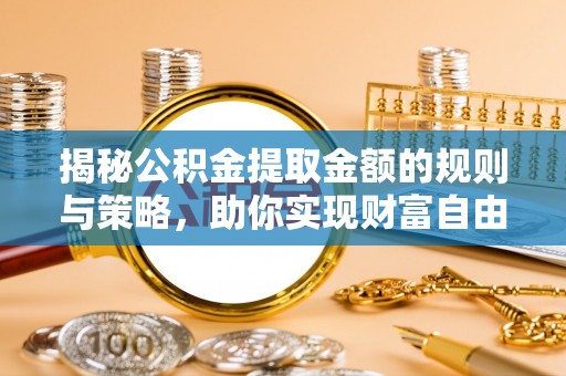 福绵揭秘公积金提取金额的规则与策略，助你实现财富自由