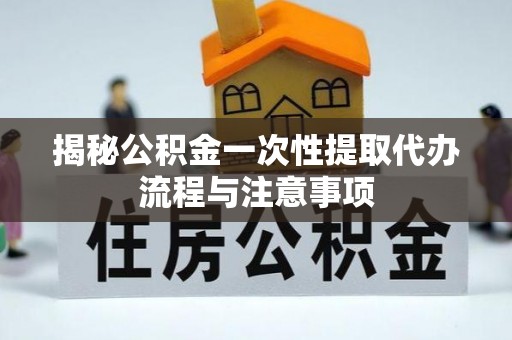 福绵揭秘公积金一次性提取代办流程与注意事项