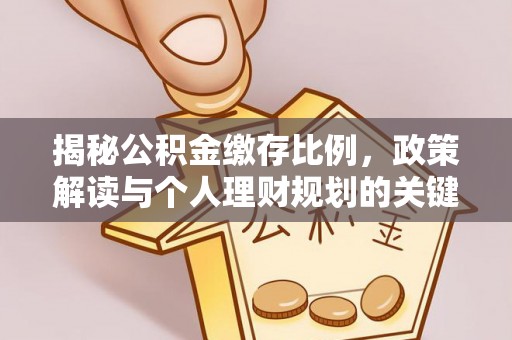 福绵揭秘公积金缴存比例，政策解读与个人理财规划的关键