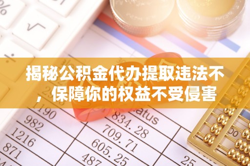 福绵揭秘公积金代办提取违法不，保障你的权益不受侵害