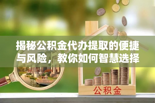 福绵揭秘公积金代办提取的便捷与风险，教你如何智慧选择