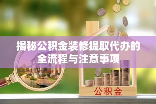 福绵揭秘公积金装修提取代办的全流程与注意事项
