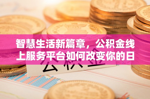 福绵智慧生活新篇章，公积金线上服务平台如何改变你的日常