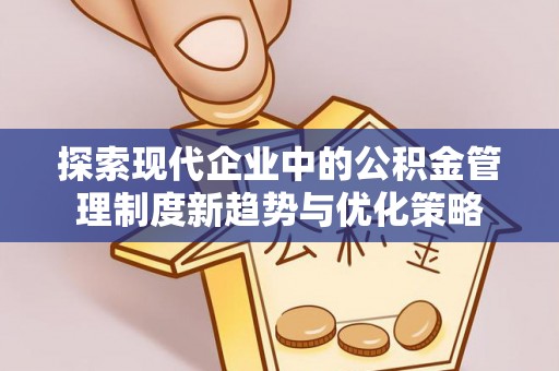 福绵探索现代企业中的公积金管理制度新趋势与优化策略