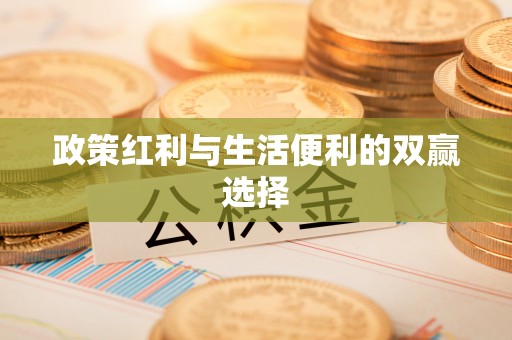 福绵政策红利与生活便利的双赢选择
