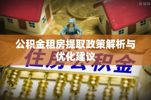 福绵公积金租房提取政策解析与优化建议