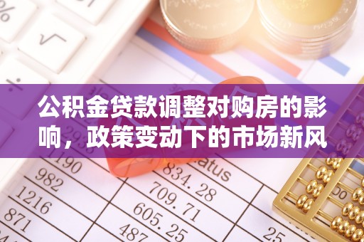 福绵公积金贷款调整对购房的影响，政策变动下的市场新风向