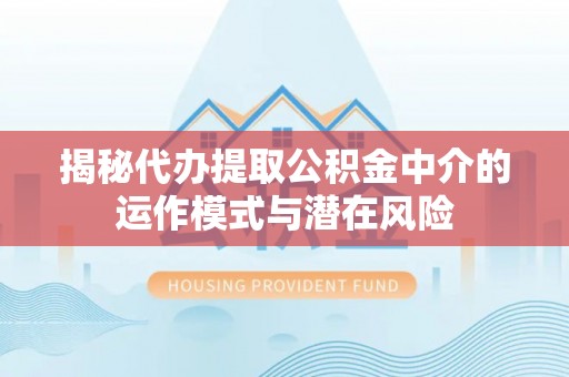 福绵揭秘代办提取公积金中介的运作模式与潜在风险