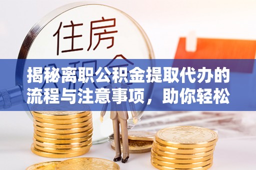 福绵揭秘离职公积金提取代办的流程与注意事项，助你轻松拿回属于你的钱！