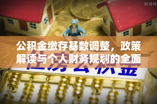 福绵公积金缴存基数调整，政策解读与个人财务规划的全面分析