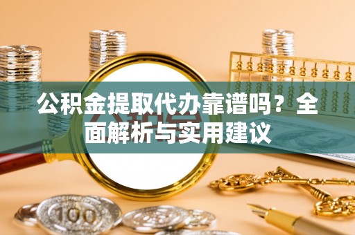 福绵公积金提取代办靠谱吗？全面解析与实用建议