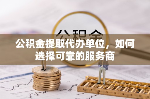 福绵公积金提取代办单位，如何选择可靠的服务商