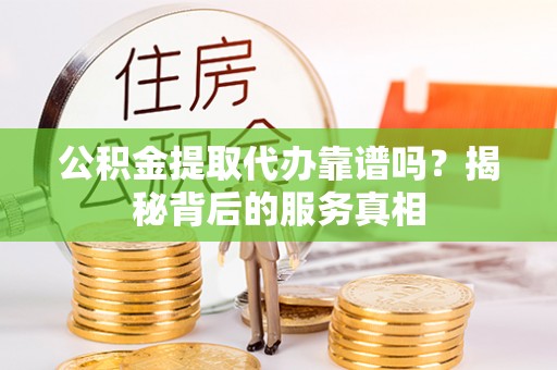 福绵公积金提取代办靠谱吗？揭秘背后的服务真相