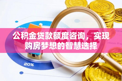 福绵公积金贷款额度咨询，实现购房梦想的智慧选择