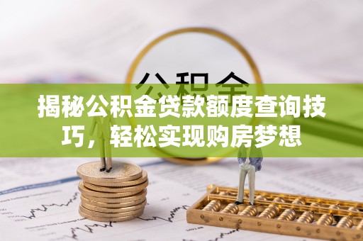 福绵揭秘公积金贷款额度查询技巧，轻松实现购房梦想