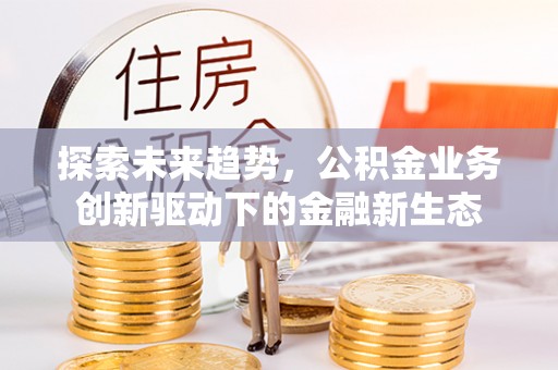 福绵探索未来趋势，公积金业务创新驱动下的金融新生态