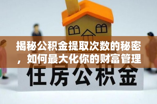 福绵揭秘公积金提取次数的秘密，如何最大化你的财富管理