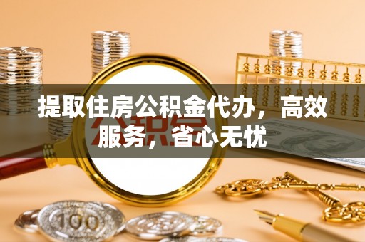 福绵提取住房公积金代办，高效服务，省心无忧