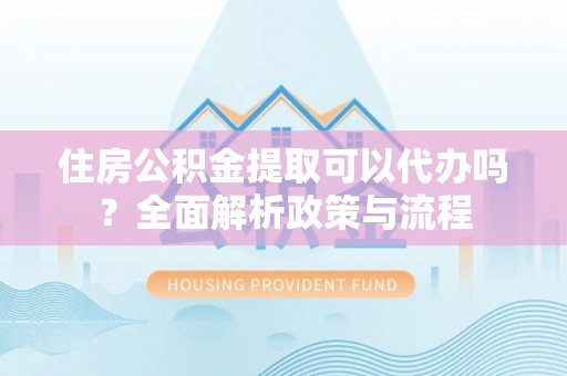 福绵住房公积金提取可以代办吗？全面解析政策与流程