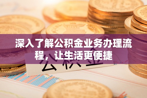 福绵深入了解公积金业务办理流程，让生活更便捷