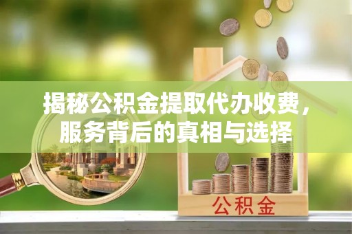 福绵揭秘公积金提取代办收费，服务背后的真相与选择