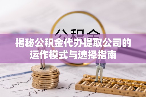 福绵揭秘公积金代办提取公司的运作模式与选择指南
