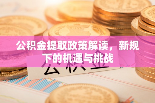 福绵公积金提取政策解读，新规下的机遇与挑战