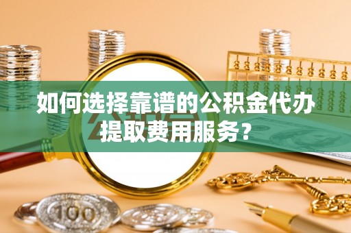 福绵如何选择靠谱的公积金代办提取费用服务？