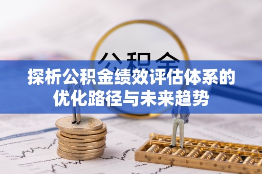 福绵探析公积金绩效评估体系的优化路径与未来趋势