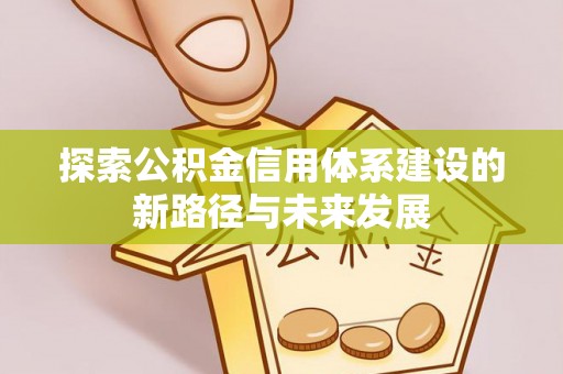 福绵探索公积金信用体系建设的新路径与未来发展
