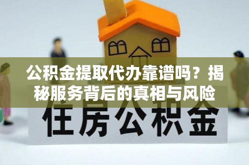 福绵公积金提取代办靠谱吗？揭秘服务背后的真相与风险