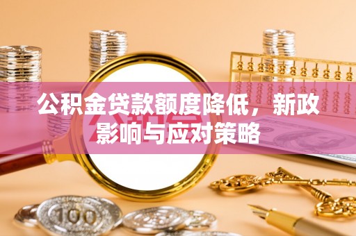 福绵公积金贷款额度降低，新政影响与应对策略