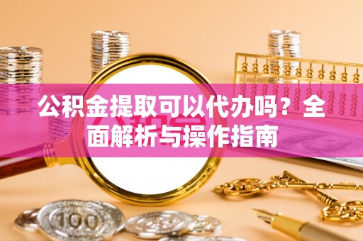 福绵公积金提取可以代办吗？全面解析与操作指南