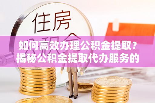 福绵如何高效办理公积金提取？揭秘公积金提取代办服务的优势与注意事项