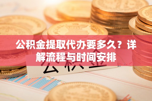 福绵公积金提取代办要多久？详解流程与时间安排